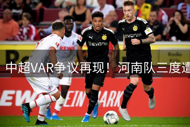 中超VAR争议再现！河南队三度遭漏判怒斥裁判失职