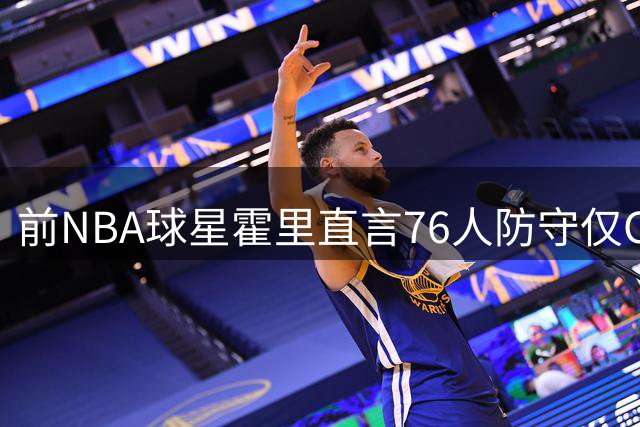 前NBA球星霍里直言76人防守仅C-级 团队防守成短板