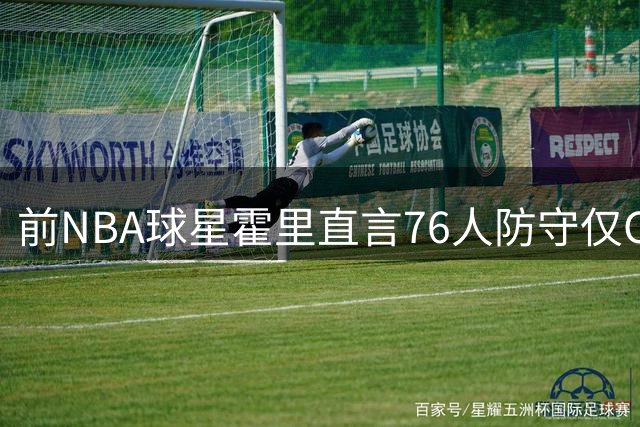 前NBA球星霍里直言76人防守仅C-级 团队防守成短板