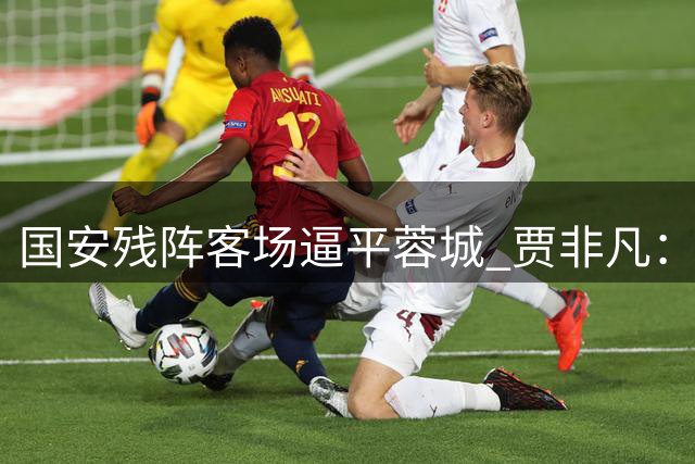 国安残阵客场逼平蓉城 贾非凡：替补球员集体爆发回报教练信任