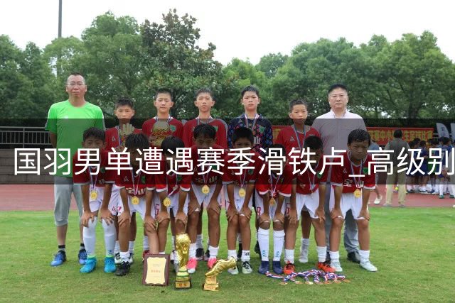 国羽男单遭遇赛季滑铁卢 高级别赛事冠军荒何时能破？
