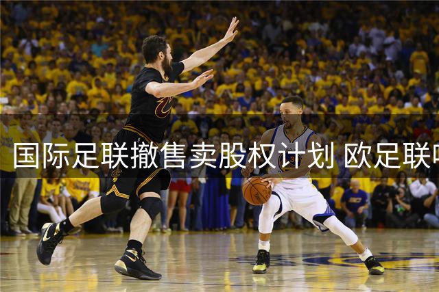 国际足联撤售卖股权计划 欧足联呼吁彻查责任人