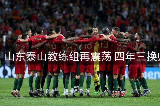 山东泰山教练组再震荡 四年三换帅暴露俱乐部治理困局