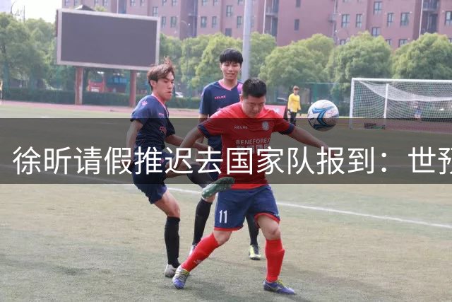 徐昕请假推迟去国家队报到：世预赛仅打28秒 此前婉拒马刺夏联邀约