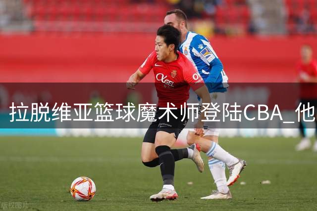 拉脱维亚篮球魔术师登陆CBA 他能改变浙江稠州的命运吗？