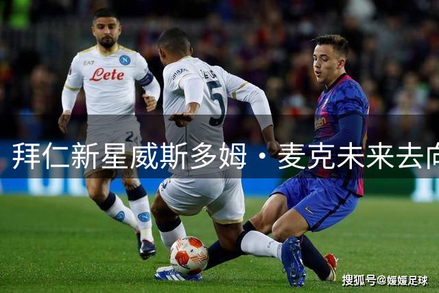 拜仁新星威斯多姆·麦克未来去向引关注 一线队或外租两抉择