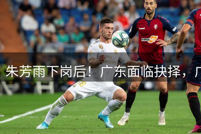 朱芳雨下岗后！广东面临抉择，广州卖掉李祥波，拒绝放走徐昕？