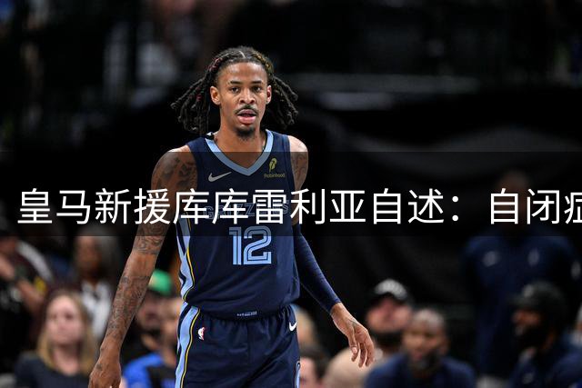 皇马新援库库雷利亚自述：自闭症儿子的成长教会我人生真谛