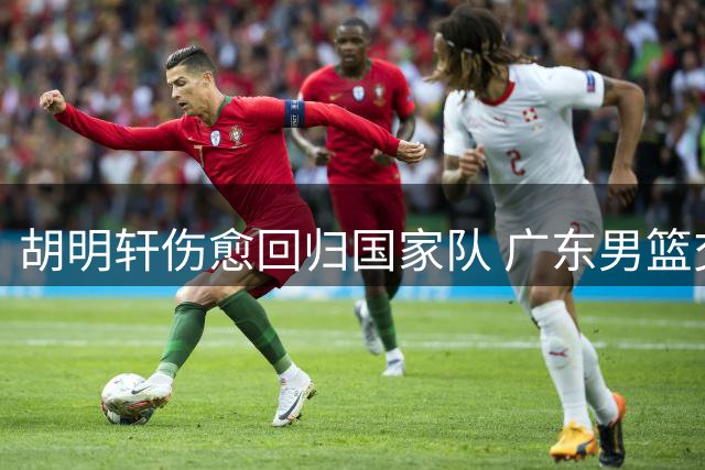 胡明轩伤愈回归国家队 广东男篮交易风波现转机