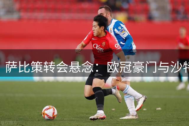 萨比策转会悬念：欧冠豪门与沙特金主成唯二选择 博洛尼亚希望渺茫