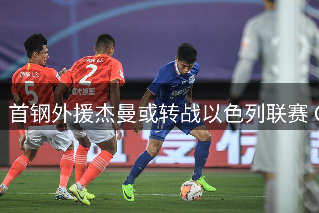首钢外援杰曼或转战以色列联赛 CBA外援保障条款引热议