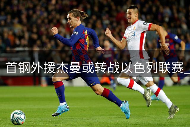 首钢外援杰曼或转战以色列联赛 CBA外援保障条款引热议