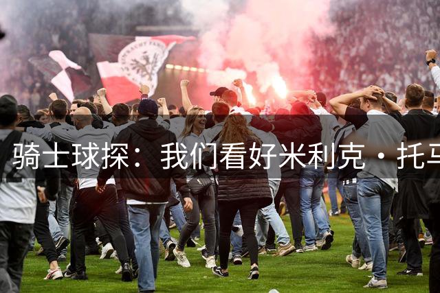 骑士球探：我们看好米利克·托马斯 他渴望证明所有人都是错的