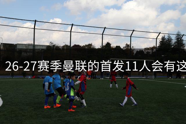 26-27赛季曼联的首发11人会有这几位球员的位置吗？