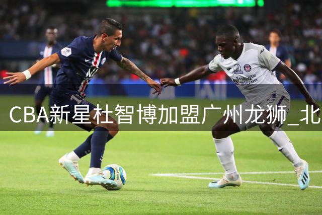 CBA新星杜智博加盟广州龙狮 北区机长将如何改写华南篮球格局