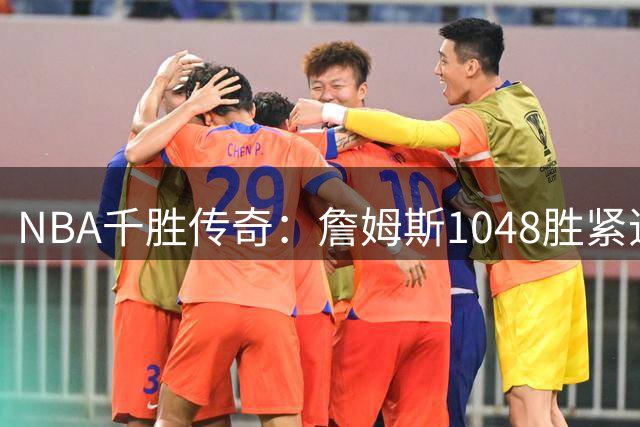 NBA千胜传奇：詹姆斯1048胜紧追贾巴尔，四巨星书写历史