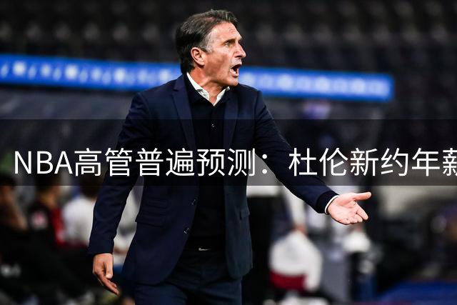 NBA高管普遍预测：杜伦新约年薪或将控制在3500万以下